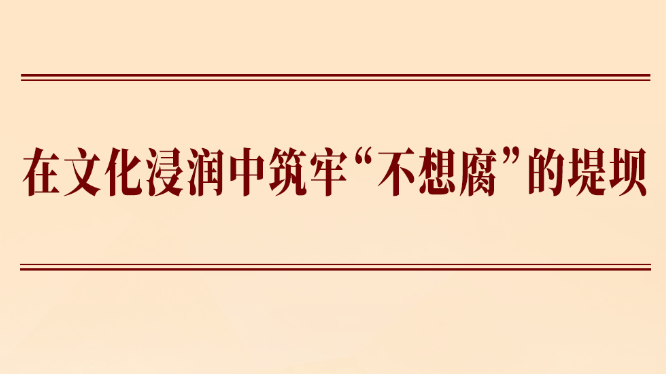 学习手记丨在文化浸润中筑牢“不想腐”的堤坝